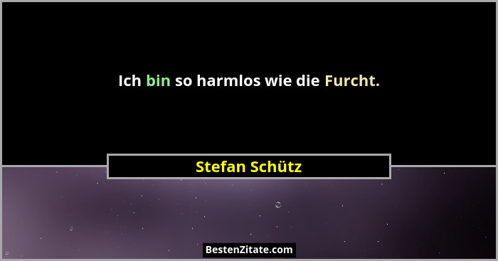 Ich bin so harmlos wie die Furcht.... - Stefan Schütz