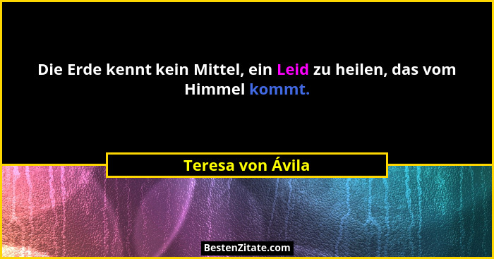 Die Erde kennt kein Mittel, ein Leid zu heilen, das vom Himmel kommt.... - Teresa von Ávila