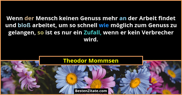 Wenn der Mensch keinen Genuss mehr an der Arbeit findet und bloß arbeitet, um so schnell wie möglich zum Genuss zu gelangen, so ist... - Theodor Mommsen