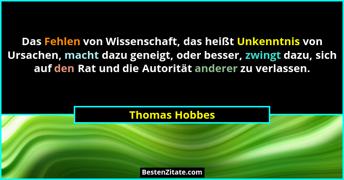 Das Fehlen von Wissenschaft, das heißt Unkenntnis von Ursachen, macht dazu geneigt, oder besser, zwingt dazu, sich auf den Rat und die... - Thomas Hobbes