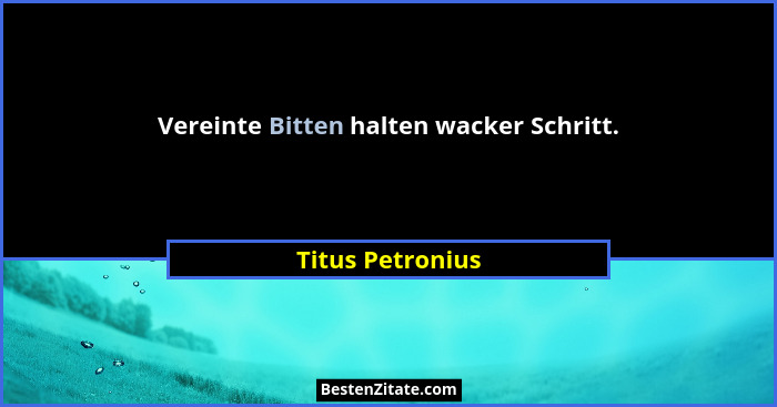 Vereinte Bitten halten wacker Schritt.... - Titus Petronius