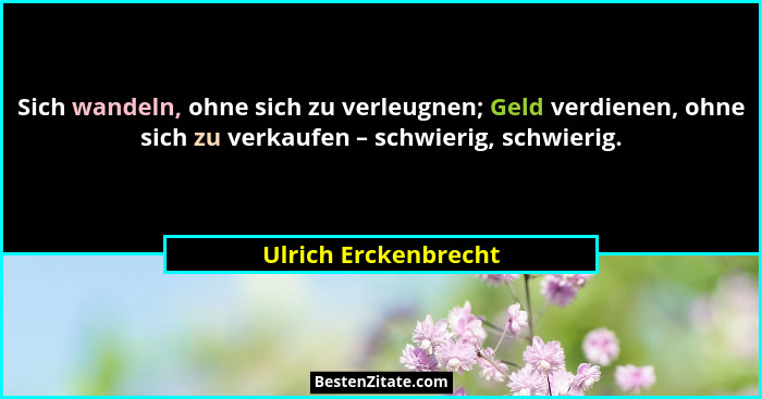 Sich wandeln, ohne sich zu verleugnen; Geld verdienen, ohne sich zu verkaufen – schwierig, schwierig.... - Ulrich Erckenbrecht