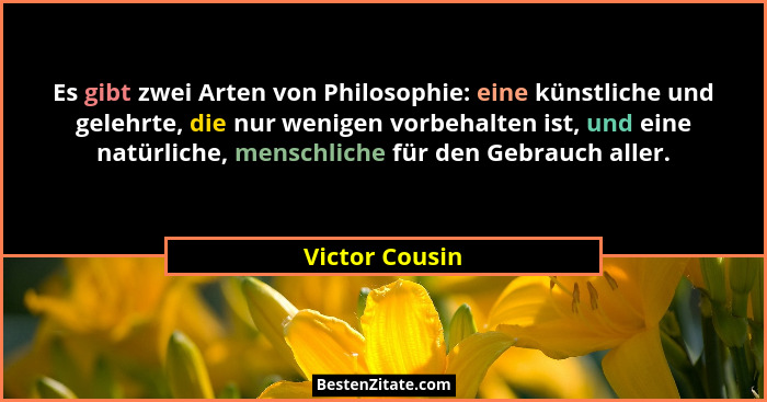Es gibt zwei Arten von Philosophie: eine künstliche und gelehrte, die nur wenigen vorbehalten ist, und eine natürliche, menschliche fü... - Victor Cousin