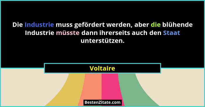 Die Industrie muss gefördert werden, aber die blühende Industrie müsste dann ihrerseits auch den Staat unterstützen.... - Voltaire