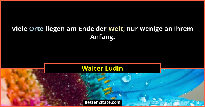 Viele Orte liegen am Ende der Welt; nur wenige an ihrem Anfang.... - Walter Ludin