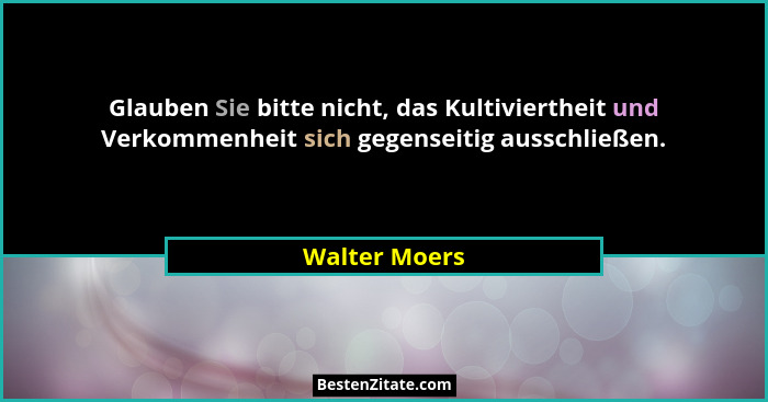 Glauben Sie bitte nicht, das Kultiviertheit und Verkommenheit sich gegenseitig ausschließen.... - Walter Moers