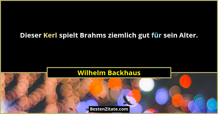 Dieser Kerl spielt Brahms ziemlich gut für sein Alter.... - Wilhelm Backhaus