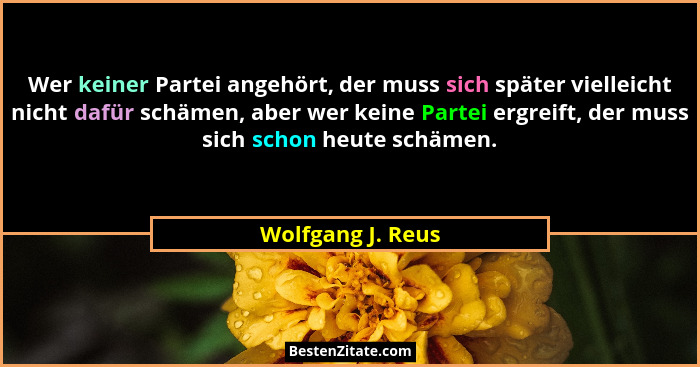 Wer keiner Partei angehört, der muss sich später vielleicht nicht dafür schämen, aber wer keine Partei ergreift, der muss sich scho... - Wolfgang J. Reus