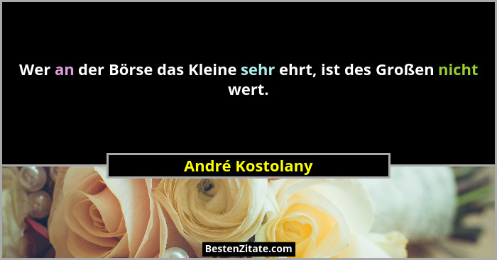Wer an der Börse das Kleine sehr ehrt, ist des Großen nicht wert.... - André Kostolany