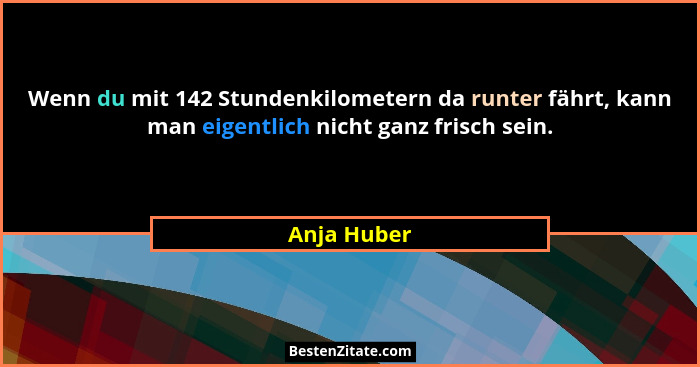 Wenn du mit 142 Stundenkilometern da runter fährt, kann man eigentlich nicht ganz frisch sein.... - Anja Huber