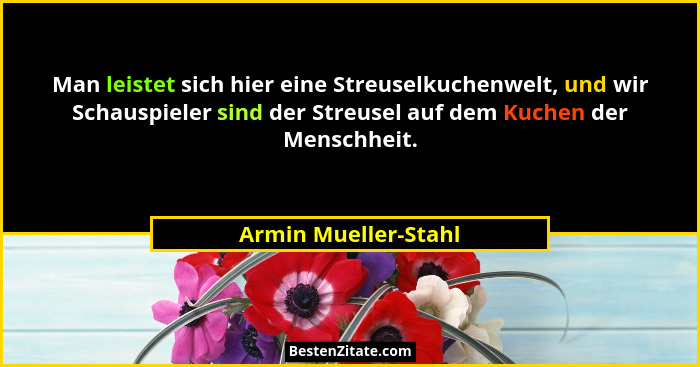 Man leistet sich hier eine Streuselkuchenwelt, und wir Schauspieler sind der Streusel auf dem Kuchen der Menschheit.... - Armin Mueller-Stahl