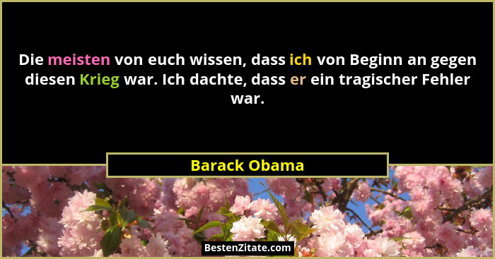 Die meisten von euch wissen, dass ich von Beginn an gegen diesen Krieg war. Ich dachte, dass er ein tragischer Fehler war.... - Barack Obama