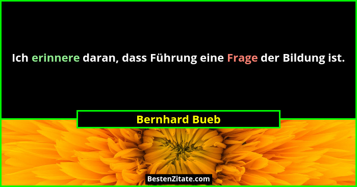 Ich erinnere daran, dass Führung eine Frage der Bildung ist.... - Bernhard Bueb