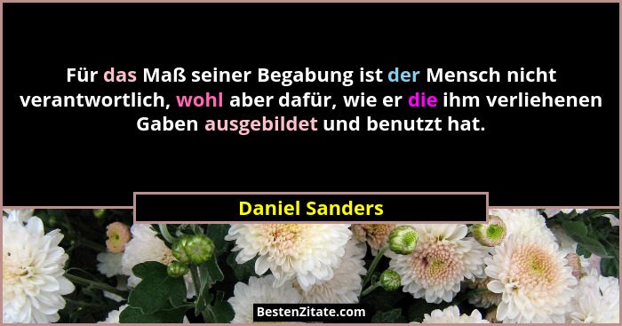 Für das Maß seiner Begabung ist der Mensch nicht verantwortlich, wohl aber dafür, wie er die ihm verliehenen Gaben ausgebildet und be... - Daniel Sanders