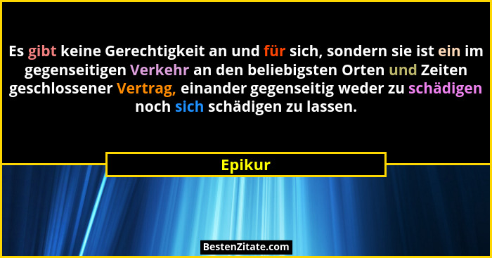 Es gibt keine Gerechtigkeit an und für sich, sondern sie ist ein im gegenseitigen Verkehr an den beliebigsten Orten und Zeiten geschlossener... - Epikur
