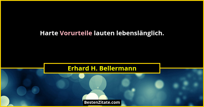 Harte Vorurteile lauten lebenslänglich.... - Erhard H. Bellermann