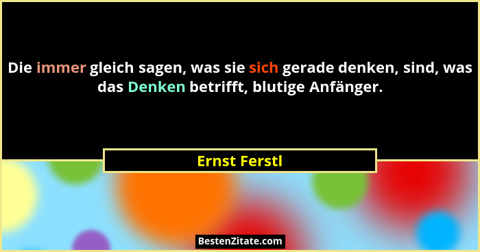 Die immer gleich sagen, was sie sich gerade denken, sind, was das Denken betrifft, blutige Anfänger.... - Ernst Ferstl