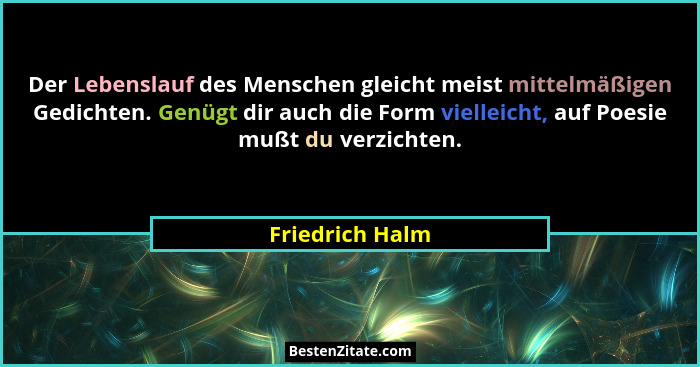 Der Lebenslauf des Menschen gleicht meist mittelmäßigen Gedichten. Genügt dir auch die Form vielleicht, auf Poesie mußt du verzichten... - Friedrich Halm
