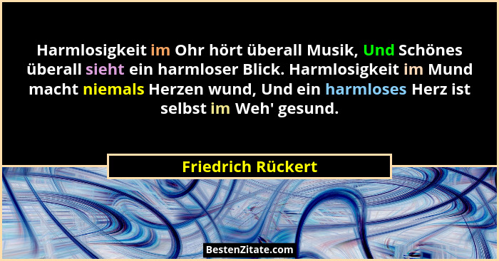 Harmlosigkeit im Ohr hört überall Musik, Und Schönes überall sieht ein harmloser Blick. Harmlosigkeit im Mund macht niemals Herzen... - Friedrich Rückert