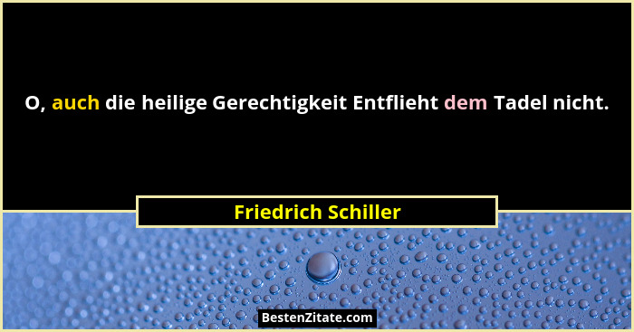 O, auch die heilige Gerechtigkeit Entflieht dem Tadel nicht.... - Friedrich Schiller