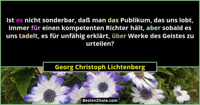 Ist es nicht sonderbar, daß man das Publikum, das uns lobt, immer für einen kompetenten Richter hält, aber sobald es uns... - Georg Christoph Lichtenberg