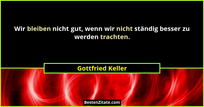 Wir bleiben nicht gut, wenn wir nicht ständig besser zu werden trachten.... - Gottfried Keller