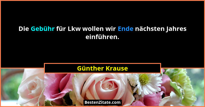 Die Gebühr für Lkw wollen wir Ende nächsten Jahres einführen.... - Günther Krause