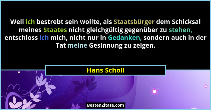 Weil ich bestrebt sein wollte, als Staatsbürger dem Schicksal meines Staates nicht gleichgültig gegenüber zu stehen, entschloss ich mich... - Hans Scholl