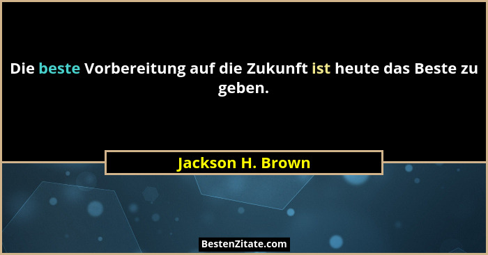 Die beste Vorbereitung auf die Zukunft ist heute das Beste zu geben.... - Jackson H. Brown