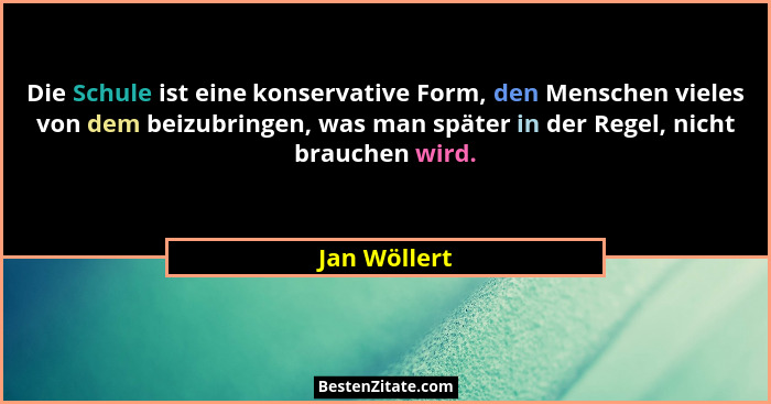 Die Schule ist eine konservative Form, den Menschen vieles von dem beizubringen, was man später in der Regel, nicht brauchen wird.... - Jan Wöllert