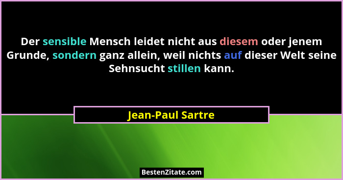 Der sensible Mensch leidet nicht aus diesem oder jenem Grunde, sondern ganz allein, weil nichts auf dieser Welt seine Sehnsucht sti... - Jean-Paul Sartre