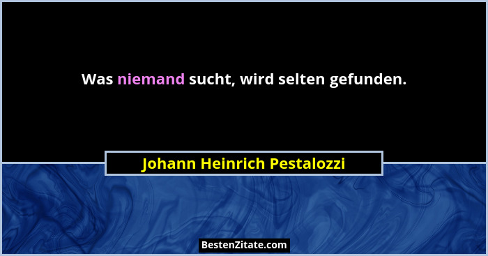 Was niemand sucht, wird selten gefunden.... - Johann Heinrich Pestalozzi