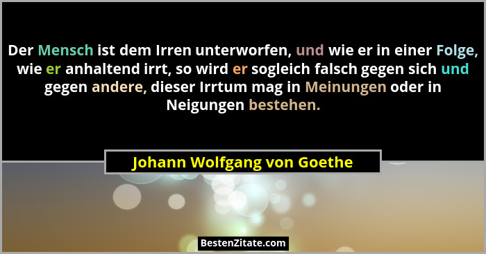 Der Mensch ist dem Irren unterworfen, und wie er in einer Folge, wie er anhaltend irrt, so wird er sogleich falsch gegen... - Johann Wolfgang von Goethe