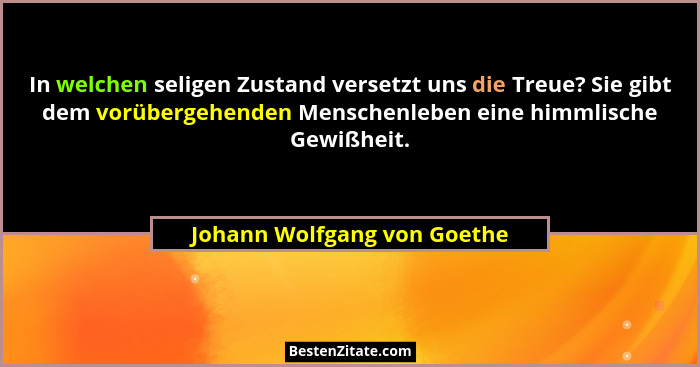 In welchen seligen Zustand versetzt uns die Treue? Sie gibt dem vorübergehenden Menschenleben eine himmlische Gewißheit.... - Johann Wolfgang von Goethe