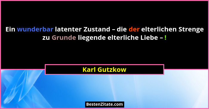 Ein wunderbar latenter Zustand – die der elterlichen Strenge zu Grunde liegende elterliche Liebe – !... - Karl Gutzkow