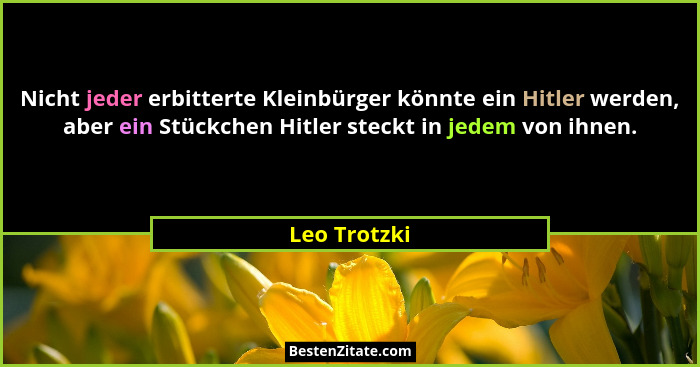 Nicht jeder erbitterte Kleinbürger könnte ein Hitler werden, aber ein Stückchen Hitler steckt in jedem von ihnen.... - Leo Trotzki