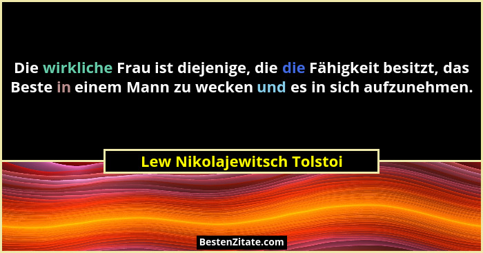 Die wirkliche Frau ist diejenige, die die Fähigkeit besitzt, das Beste in einem Mann zu wecken und es in sich aufzunehmen... - Lew Nikolajewitsch Tolstoi