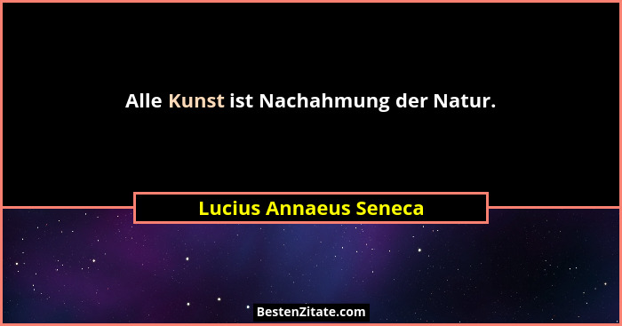 Alle Kunst ist Nachahmung der Natur.... - Lucius Annaeus Seneca