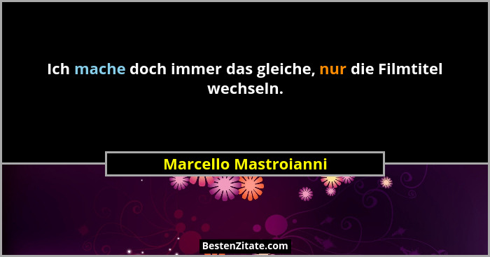 Ich mache doch immer das gleiche, nur die Filmtitel wechseln.... - Marcello Mastroianni