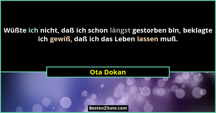 Wüßte ich nicht, daß ich schon längst gestorben bin, beklagte ich gewiß, daß ich das Leben lassen muß.... - Ota Dokan