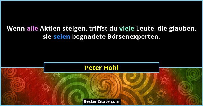 Wenn alle Aktien steigen, triffst du viele Leute, die glauben, sie seien begnadete Börsenexperten.... - Peter Hohl