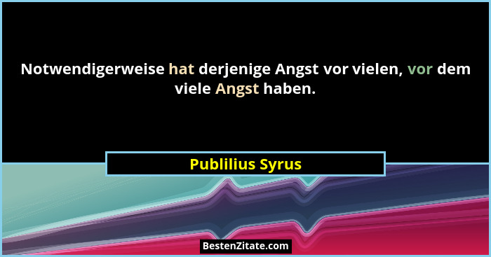 Notwendigerweise hat derjenige Angst vor vielen, vor dem viele Angst haben.... - Publilius Syrus
