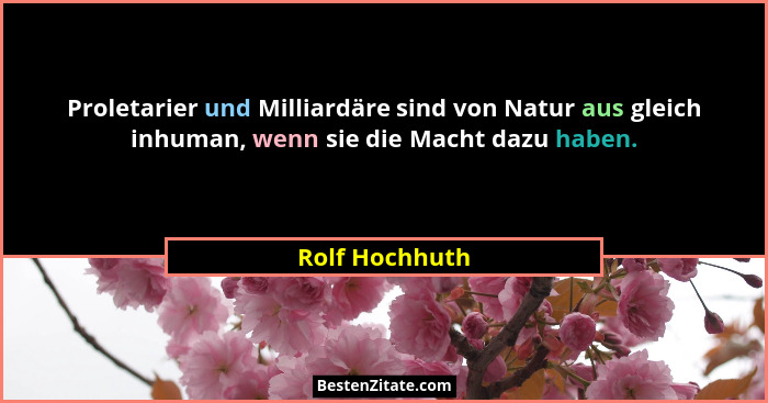 Proletarier und Milliardäre sind von Natur aus gleich inhuman, wenn sie die Macht dazu haben.... - Rolf Hochhuth