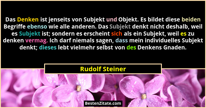 Das Denken ist jenseits von Subjekt und Objekt. Es bildet diese beiden Begriffe ebenso wie alle anderen. Das Subjekt denkt nicht desh... - Rudolf Steiner