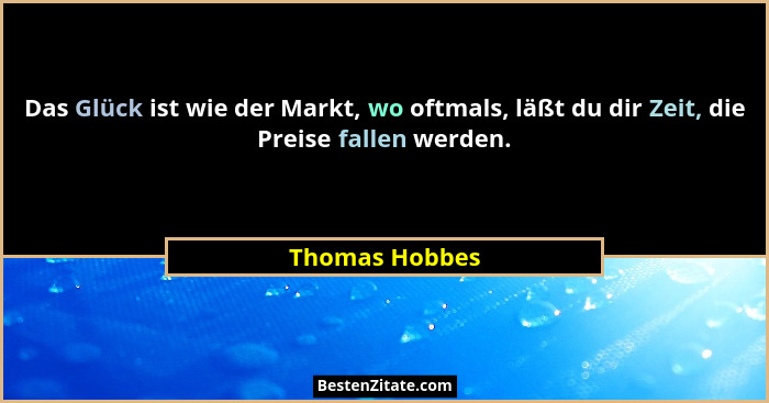 Das Glück ist wie der Markt, wo oftmals, läßt du dir Zeit, die Preise fallen werden.... - Thomas Hobbes