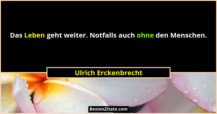 Das Leben geht weiter. Notfalls auch ohne den Menschen.... - Ulrich Erckenbrecht
