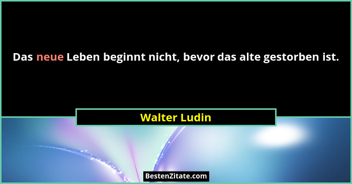 Das neue Leben beginnt nicht, bevor das alte gestorben ist.... - Walter Ludin