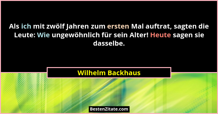 Als ich mit zwölf Jahren zum ersten Mal auftrat, sagten die Leute: Wie ungewöhnlich für sein Alter! Heute sagen sie dasselbe.... - Wilhelm Backhaus