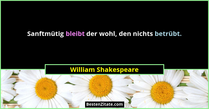 Sanftmütig bleibt der wohl, den nichts betrübt.... - William Shakespeare