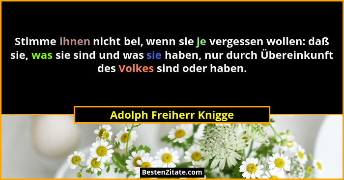 Stimme ihnen nicht bei, wenn sie je vergessen wollen: daß sie, was sie sind und was sie haben, nur durch Übereinkunft des Vol... - Adolph Freiherr Knigge